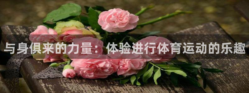 米兰体育官网下载招商电话是多少:与身俱来的力量:体验进行体育